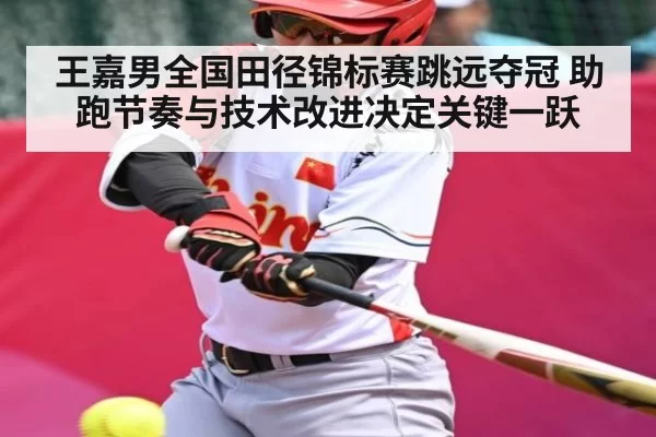 王嘉男全国田径锦标赛跳远夺冠 助跑节奏与技术改进决定关键一跃 - Esports8